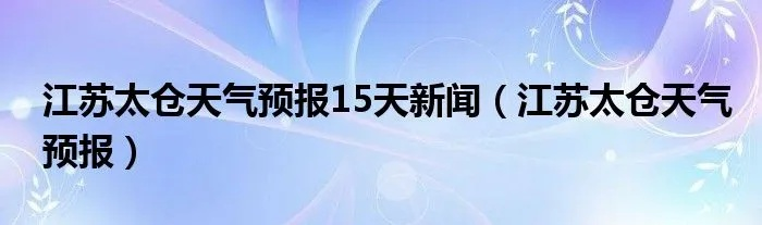 太仓天气预报（太仓天气预报一个月30天查询）